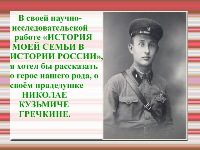  В своей научно-    исследовательской работе «ИСТОРИЯ МОЕЙ СЕМЬИ В ИСТОРИИ РОССИИ», я хотел бы рассказать о герое нашего рода, о своём прадедушке     НИКОЛАЕ      КУЗЬМИЧЕ     ГРЕЧКИНЕ. 