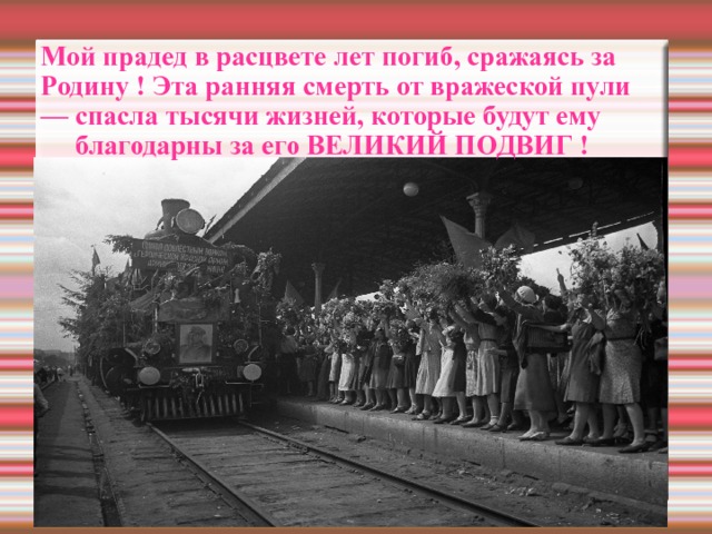   Мой прадед в расцвете лет погиб, сражаясь за Родину ! Эта ранняя смерть от вражеской пули — спасла тысячи жизней, которые будут ему   благодарны за его ВЕЛИКИЙ ПОДВИГ ! 