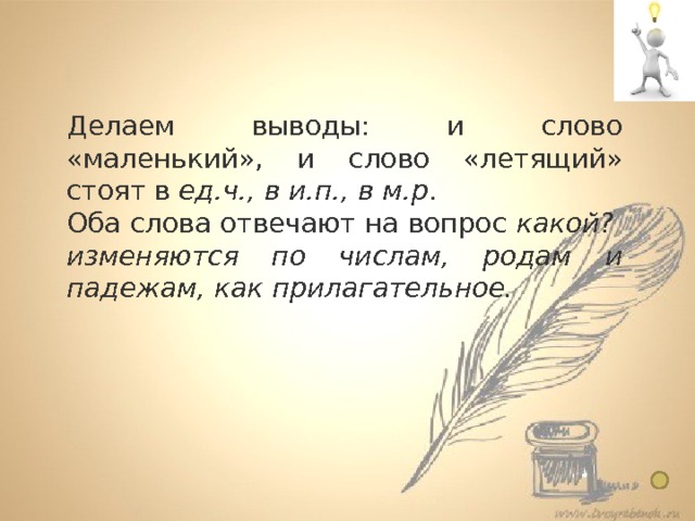 Понятие о причастии  7 класс Делаем выводы: и слово «маленький», и слово «летящий» стоят в ед.ч., в и.п., в м.р . Оба слова отвечают на вопрос какой?  изменяются по числам, родам и падежам, как прилагательное .  