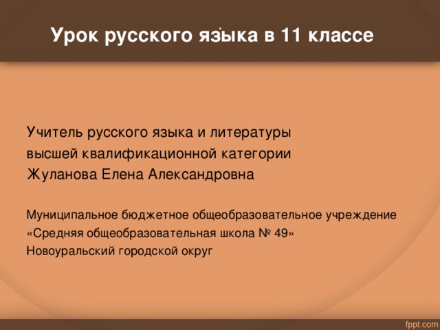 Урок русского языка в 11 классе   . Учитель русского языка и литературы высшей квалификационной категории Жуланова Елена Александровна Муниципальное бюджетное общеобразовательное учреждение «Средняя общеобразовательная школа № 49» Новоуральский городской округ