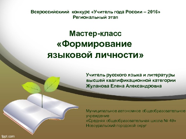     Всероссийскиий конкурс «Учитель года России – 2016»  Региональный этап   Мастер-класс  «Формирование  языковой личности» Учитель русского языка и литературы высшей квалификационной категории Жуланова Елена Александровна Муниципальное автономное общеобразовательное учреждение «Средняя общеобразовательная школа № 49» Новоуральский городской округ 