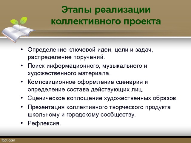 . Этапы реализации коллективного проекта   Определение ключевой идеи, цели и задач, распределение поручений. Поиск информационного, музыкального и художественного материала. Композиционное оформление сценария и определение состава действующих лиц. Сценическое воплощение художественных образов. Презентация коллективного творческого продукта школьному и городскому сообществу. Рефлексия.   