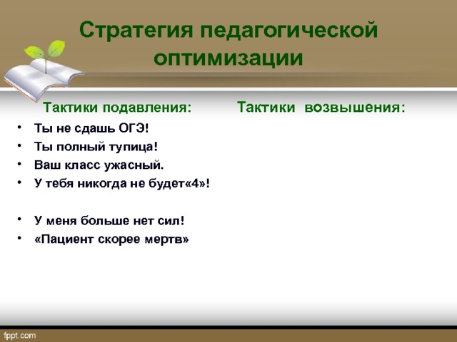 Стратегия педагогической оптимизации Тактики возвышения:  Тактики подавления: Ты не сдашь ОГЭ! Ты полный тупица! Ваш класс ужасный. У тебя никогда не будет«4»!  У меня больше нет сил! «Пациент скорее мертв»     