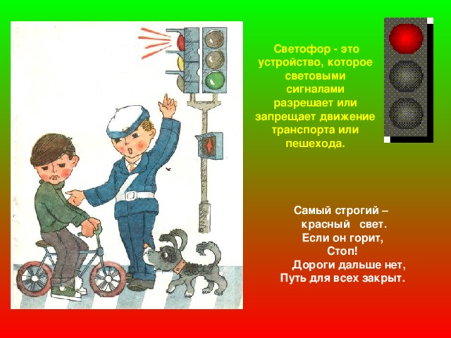 Светофор - это устройство, которое световыми сигналами разрешает или запрещает движение транспорта или пешехода.  Самый строгий –  красный свет.  Если он горит,  Стоп!  Дороги дальше нет,  Путь для всех закрыт.