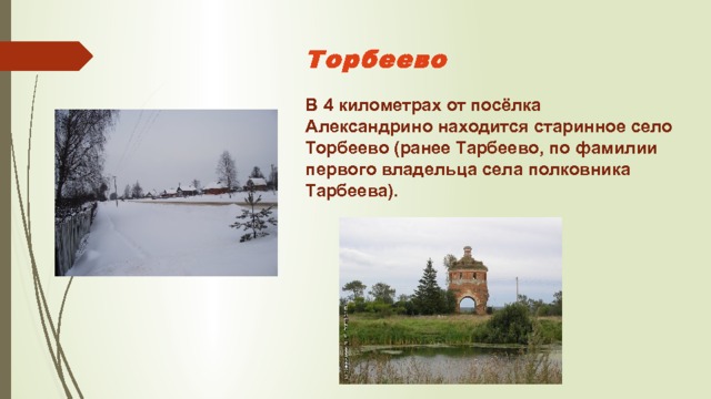Торбеево  В 4 километрах от посёлка Александрино находится старинное село Торбеево (ранее Тарбеево, по фамилии первого владельца села полковника Тарбеева).  