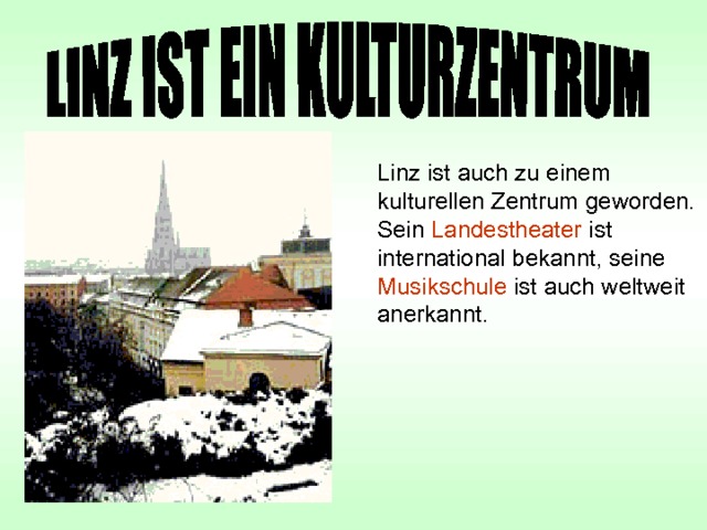 Linz ist auch zu einem kulturellen Zentrum geworden. Sein Landestheater ist international bekannt, seine Musikschule ist auch weltweit anerkannt. 
