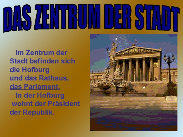  Im Zentrum der Stadt befinden sich die Hofburg und das Rathaus, das Parlament.  In der Hofburg  wohnt der Präsident der Republik. 