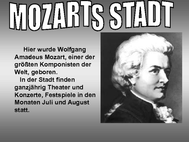  Hier wurde Wolfgang Amadeus Mozart, einer der größten Komponisten der Welt, geboren.  In der Stadt finden ganzjährig Theater und Konzerte, Festspiele in den Monaten Juli und August statt. I 
