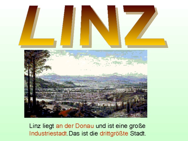 Linz liegt an der Donau und ist eine große Industriestadt .Das ist die drittgrößte Stadt. 