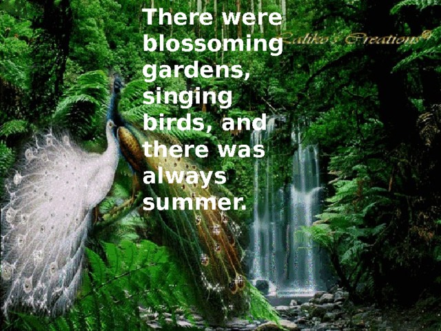 There were blossoming gardens, singing birds, and there was always summer.  