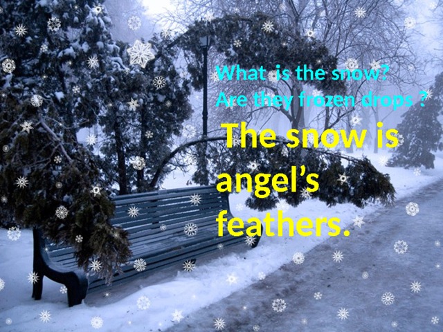 What is the snow? Are they frozen drops ?  The snow is angel’s feathers. 
