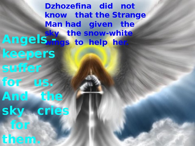 Dzhozefina did not know that the Strange Man had given the sky the snow-white wings to help her. Angels - keepers suffer for us. And the sky cries for them. 