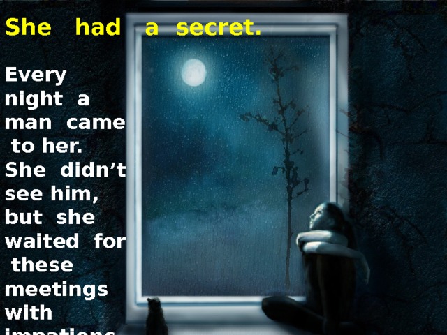 She had a secret. Every night a man came to her. She didn’t see him, but she waited for these meetings with impatience. 