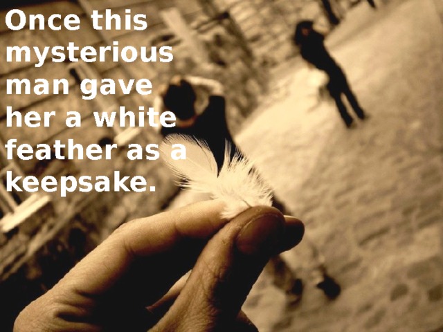 Once this mysterious man gave her a white feather as a keepsake. 