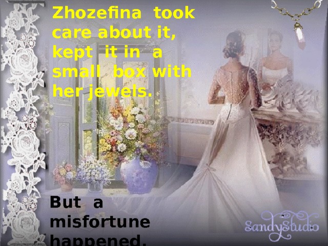 Zhozefina took care about it, kept it in a small box with her jewels. But a misfortune happened. 