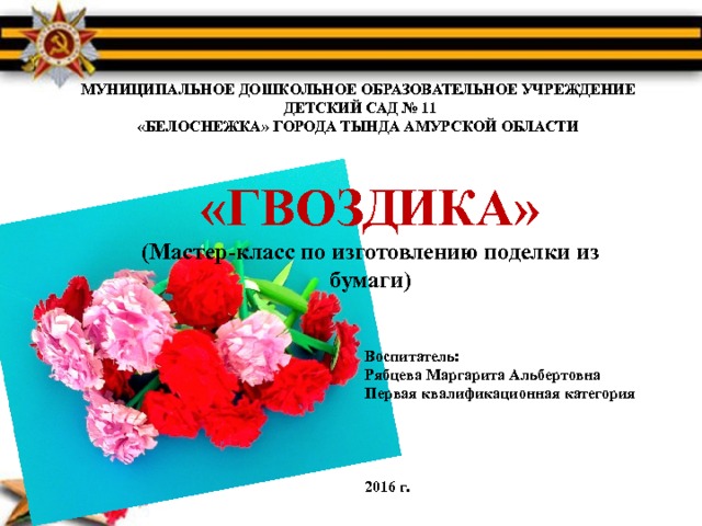 МУНИЦИПАЛЬНОЕ ДОШКОЛЬНОЕ ОБРАЗОВАТЕЛЬНОЕ УЧРЕЖДЕНИЕ  ДЕТСКИЙ САД № 11 «БЕЛОСНЕЖКА» ГОРОДА ТЫНДА АМУРСКОЙ ОБЛАСТИ «ГВОЗДИКА» (Мастер-класс по изготовлению поделки из бумаги) Воспитатель:  Рябцева Маргарита Альбертовна Первая квалификационная категория     2016 г. 