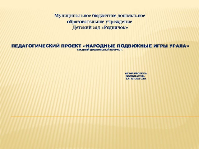 Муниципальное бюджетное дошкольное образовательное учреждение Детский сад « Родничок » Педагогический проект «Народные подвижные игры Урала»  средний дошкольный возраст.          Автор проекта:  Воспитатель  Багапова О.Ю. 