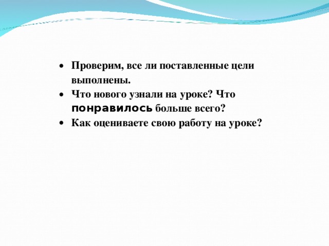 Проверим, все ли поставленные цели выполнены. Что нового узнали на уроке? Что понравилось больше всего? Как оцениваете свою работу на уроке?