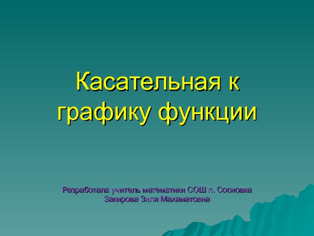 Касательная к графику функции    Разработала учитель математики СОШ п. Сосновка  Закирова Зиля Махаматовна 