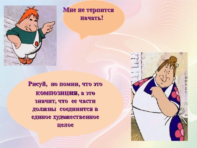 Мне не терпится начать! Рисуй, но помни, что это композиция , а это значит, что ее части должны соединится в единое художественное целое 