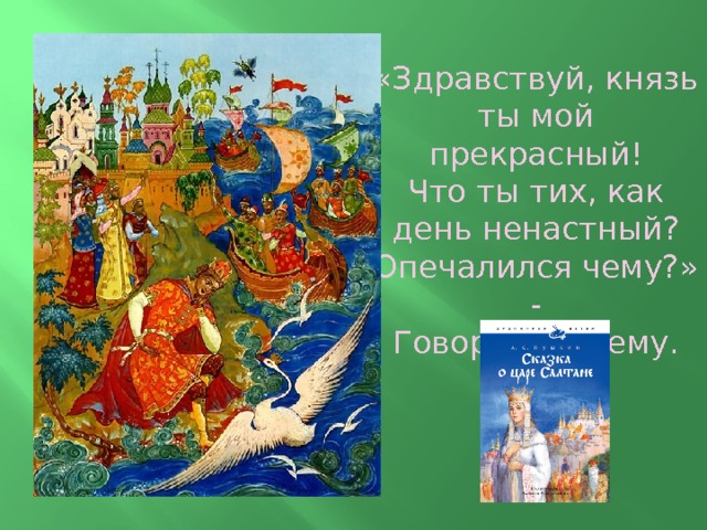  «Здравствуй, князь ты мой прекрасный!  Что ты тих, как день ненастный?  Опечалился чему?» -  Говорит она ему.  