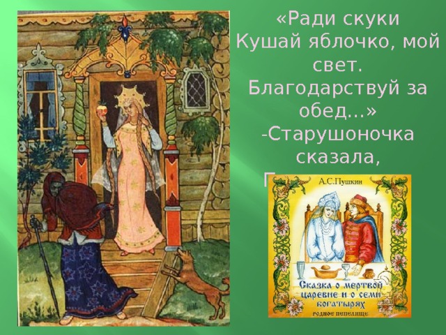 «Ради скуки  Кушай яблочко, мой свет.  Благодарствуй за обед...» -Старушоночка сказала,  Поклонилась и пропала...  