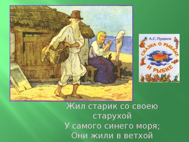 Жил старик со своею старухой  У самого синего моря;  Они жили в ветхой землянке  Ровно тридцать лет и три года.  