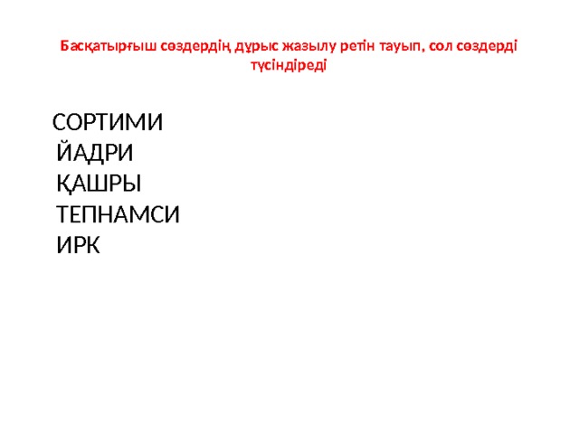 Басқатырғыш сөздердің дұрыс жазылу ретін тауып, сол сөздерді түсіндіреді  СОРТИМИ  ЙАДРИ  ҚАШРЫ  ТЕПНАМСИ  ИРК     