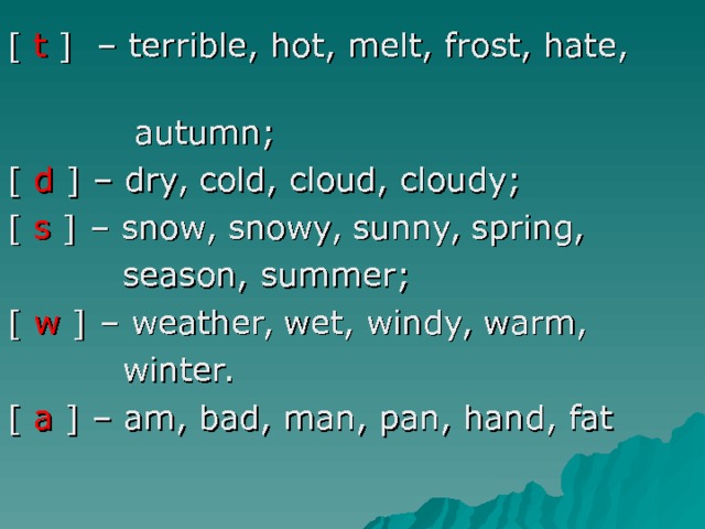 [ t ] – terrible, hot, melt, frost, hate,   autumn; [ d ] – dry, cold, cloud, cloudy; [ s ] – snow, snowy, sunny, spring,   season,  summer; [ w ] – weather, wet, windy, warm,   winter. [ a ] – am, bad, man, pan, hand, fat 