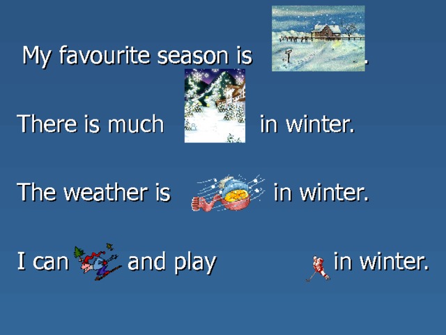  My favourite season is . There is much in winter. The weather is in winter. I can and play in winter. 