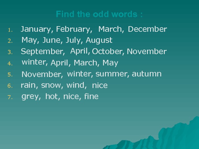 Find the odd words : January, February,  December  June, July, August September, October, November  April, March, May  winter, summer, autumn rain, snow, wind,  hot, nice, fine March, May, April, winter, November, nice grey, 