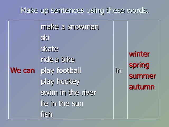 Make up sentences using these words. We can make a snowman ski skate ride  a bike play football play hockey swim in the river lie in the sun fish in winter spring summer autumn  