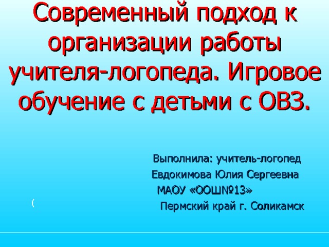 Современный подход к организации работы учителя-логопеда. Игровое обучение с детьми с ОВЗ.  Выполнила: учитель-логопед  Евдокимова Юлия Сергеевна  МАОУ «ООШ№13»  Пермский край г. Соликамск ( 