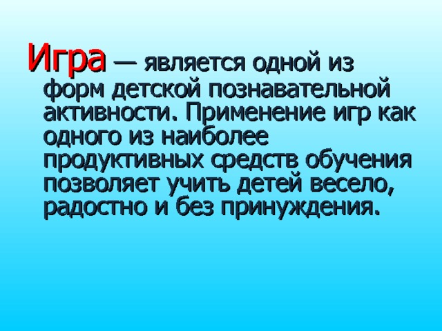 Игра — является одной из форм детской познавательной активности. Применение игр как одного из наиболее продуктивных средств обучения позволяет учить детей весело, радостно и без принуждения. 