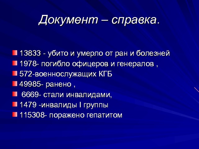 Документ – справка . 13833 - убито и умерло от ран и болезней 1978- погибло офицеров и генералов , 572-военнослужащих КГБ 49985- ранено ,  6669- стали инвалидами, 1479 -инвалиды I группы 115308- поражено гепатитом 