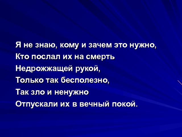  Я не знаю, кому и зачем это нужно,  Кто послал их на смерть  Недрожжащей рукой,  Только так бесполезно,  Так зло и ненужно  Отпускали их в вечный покой. 