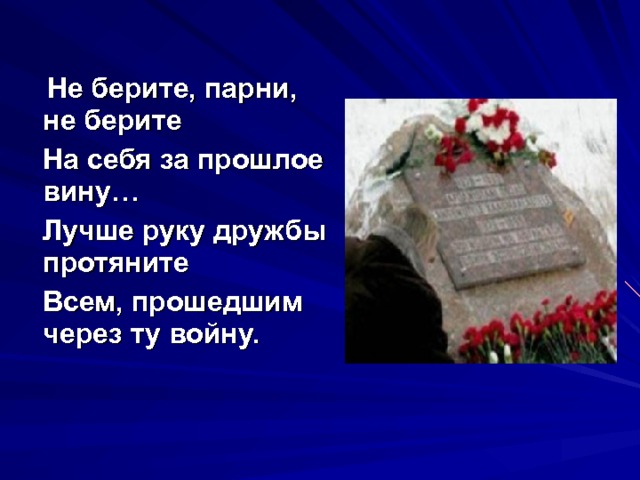  Не берите, парни, не берите  На себя за прошлое вину…  Лучше руку дружбы протяните  Всем, прошедшим через ту войну.   