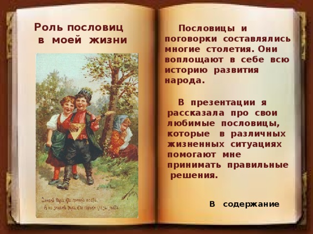 Роль пословиц в моей жизни  Пословицы и поговорки составлялись многие столетия. Они воплощают в себе всю историю развития народа.  В презентации я рассказала про свои любимые пословицы, которые в различных жизненных ситуациях помогают мне принимать правильные решения. В содержание