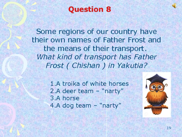 Some regions of our country have their own names of Father Frost and the means of their transport. What kind of transport has Father Frost ( Chishan ) in Yakutia?  A troika of white horses A deer team – “narty” A horse A dog team – “narty”   