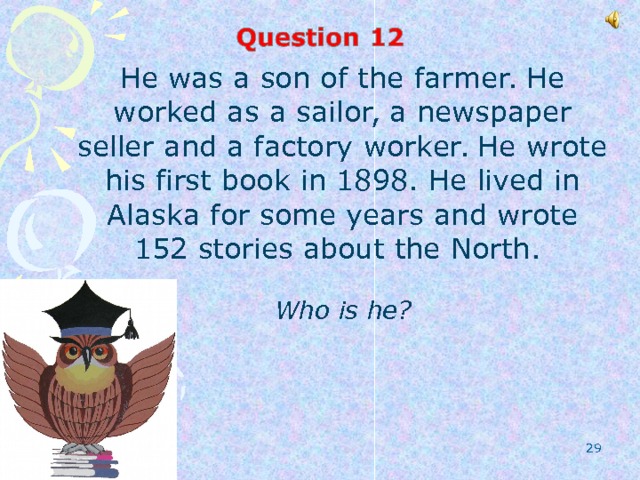He was a son of the farmer. He worked as a sailor, a newspaper seller and a factory worker. He wrote his first book in 1898. He lived in Alaska for some years and wrote 152 stories about the North. Who is he?  