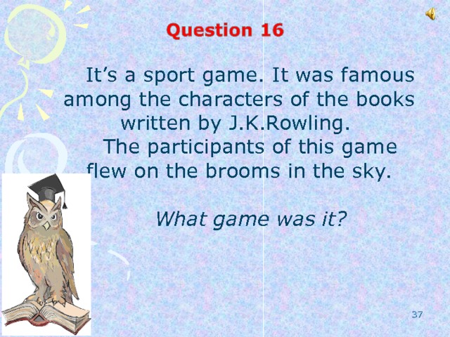 It’s a sport game. It was famous among the characters of the books written by J.K.Rowling. The participants of this game flew on the brooms in the sky. What game was it?  