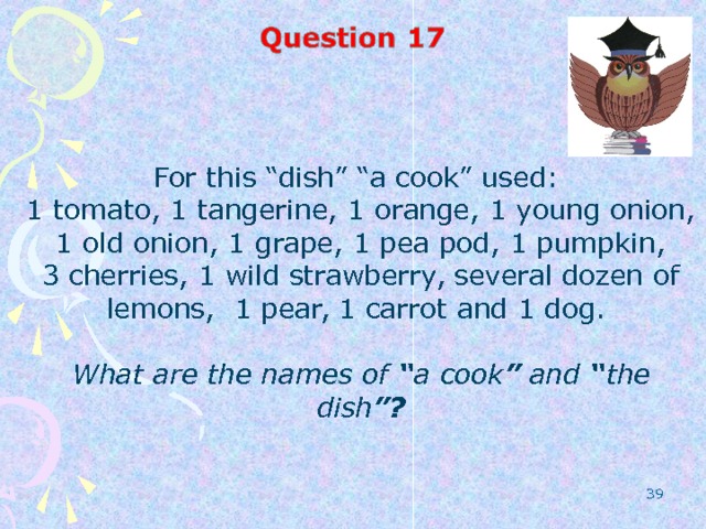 For this “dish” “a cook” used: 1 tomato, 1 tangerine, 1 orange, 1 young onion, 1 old onion, 1 grape, 1 pea pod, 1 pumpkin, 3 cherries, 1 wild strawberry, several dozen of lemons, 1 pear, 1 carrot and 1 dog.  What are the names of “ a cook ” and “ the dish ”?  