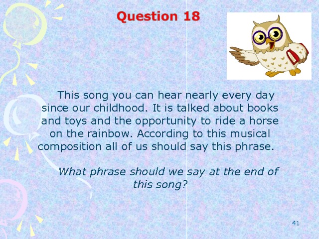 This song you can hear nearly every day since our childhood. It is talked about books and toys and the opportunity to ride a horse on the rainbow. According to this musical composition all of us should say this phrase.  What phrase should we say at the end of this song?  