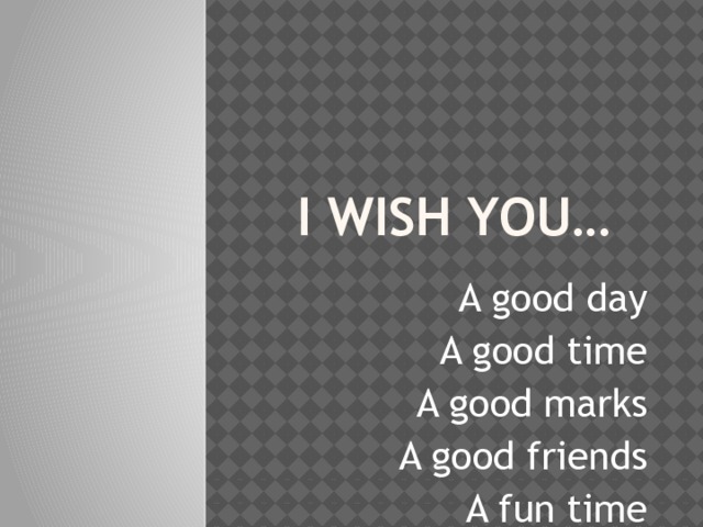 I wish you… A good day A good time A good marks A good friends A fun time 