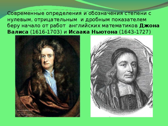 Современные определения и обозначения степени с нулевым, отрицательным и дробным показателем беру начало от работ английских математиков Джона Валиса (1616-1703) и Исаака Ньютона (1643-1727)