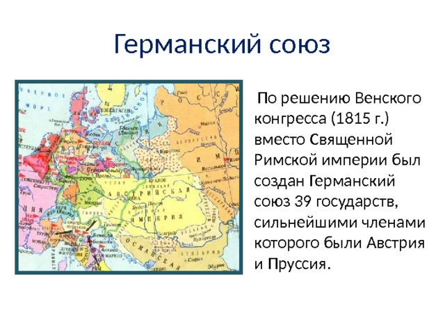 Германский союз  По решению Венского конгресса (1815 г.) вместо Священной Римской империи был создан Германский союз 39 государств, сильнейшими членами которого были Австрия и Пруссия. 
