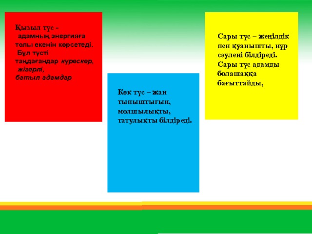 Қызыл түс -   адамның энергияға толы екенін көрсетеді.  Бұл түсті таңдағандар   күрескер,   жігерлі, батыл   адамдар                                                                                                                                   Сары түс – жеңілдік пен қуанышты, нұр сәулені білдіреді. Сары түс адамды болашаққа бағыттайды,      Көк түс – жан тыныштығын, молшылықты, татулықты білдіреді.  