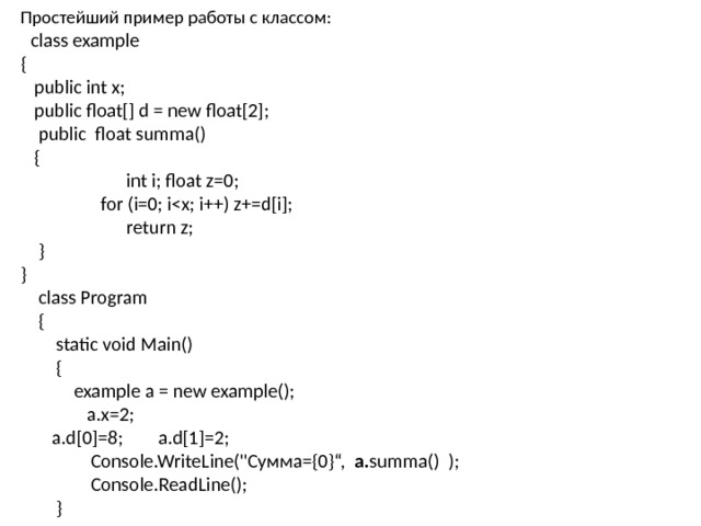 Простейший пример работы с классом:    class example {  public int x;  public float[] d = new float[2];  public float summa()  {     int i; float z=0;  for (i=0; i   return z;  } }  class Program  {  static void Main()  {  example a = new example();   a.x=2;  a.d[0]=8; a.d[1]=2;   Console.WriteLine(