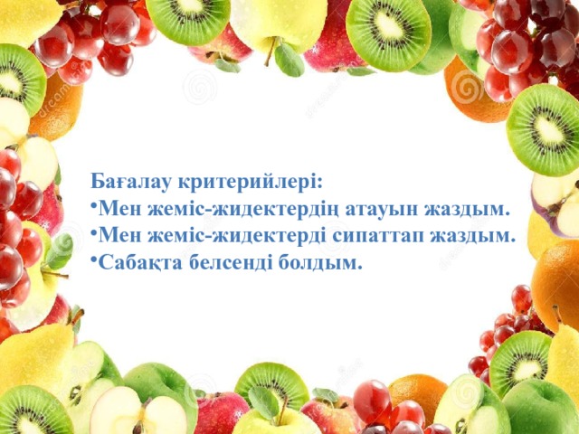 Бағалау критерийлері: Мен жеміс-жидектердің атауын жаздым. Мен жеміс-жидектерді сипаттап жаздым. Сабақта белсенді болдым. 