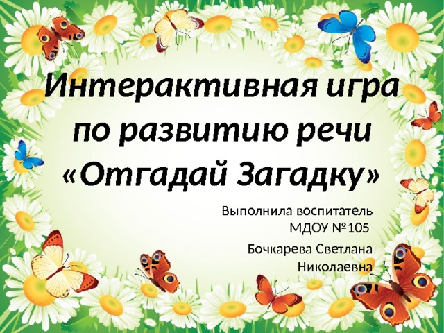 Интерактивная игра по развитию речи «Отгадай Загадку» Выполнила воспитатель МДОУ №105 Бочкарева Светлана Николаевна 